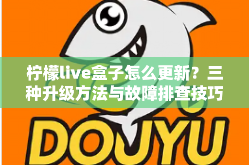 柠檬live盒子怎么更新?三种升级方法与故障排查技巧一次讲透,助你畅享稳定流畅的观看体验 柠檬live盒子怎么更新?三种升级方法与故障排查技巧一次讲透,助你畅享稳定流畅的观看体验