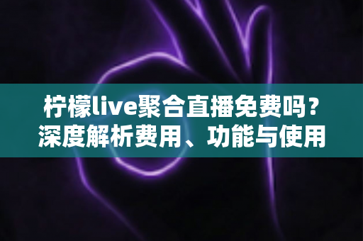 柠檬live聚合直播免费吗？深度解析费用、功能与使用全指南