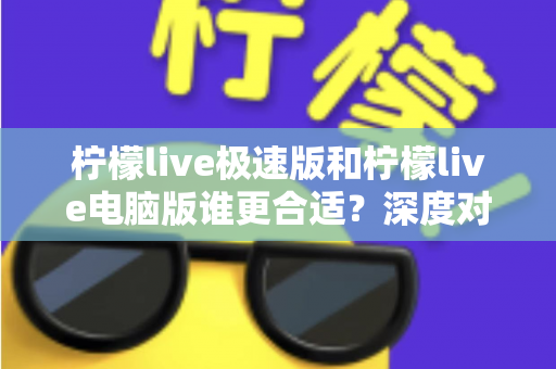 柠檬live极速版和柠檬live电脑版谁更合适?深度对比评测帮你找到最适合的版本 柠檬live极速版和柠檬live电脑版谁更合适?深度对比评测帮你找到最适合的版本