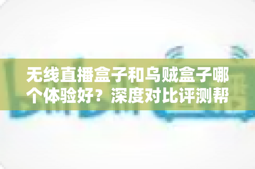 无线直播盒子和乌贼盒子哪个体验好?深度对比评测帮你选出最合适的电视盒子 无线直播盒子和乌贼盒子哪个体验好?深度对比评测帮你选出最合适的电视盒子