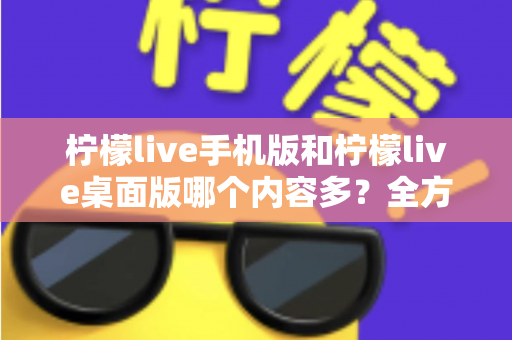 柠檬live手机版和柠檬live桌面版哪个内容多？全方位深度对比解析与选择指南