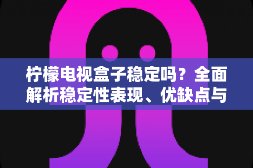 柠檬电视盒子稳定吗?全面解析稳定性表现、优缺点与实用优化指南 柠檬电视盒子稳定吗?全面解析稳定性表现、优缺点与实用优化指南