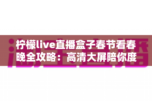柠檬live直播盒子春节看春晚全攻略：高清大屏陪你度过难忘除夕团圆夜