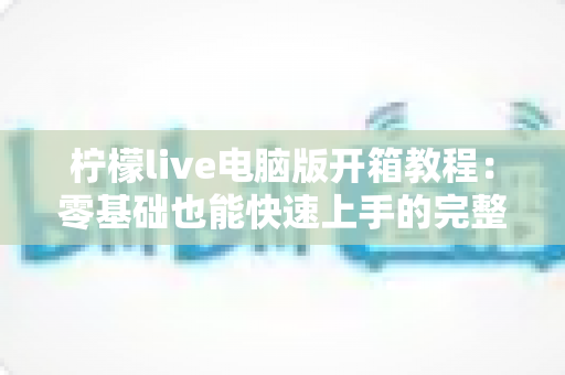 柠檬live电脑版开箱教程:零基础也能快速上手的完整安装与使用指南 柠檬live电脑版开箱教程:零基础也能快速上手的完整安装与使用指南