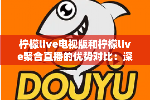 柠檬live电视版和柠檬live聚合直播的优势对比：深度解析两大版本核心差异，帮你选出最适合的大屏观影方案