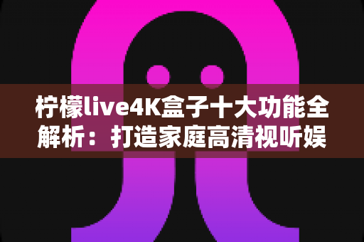 柠檬live4K盒子十大功能全解析：打造家庭高清视听娱乐新体验
