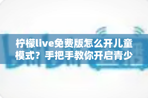 柠檬live免费版怎么开儿童模式？手把手教你开启青少年保护功能