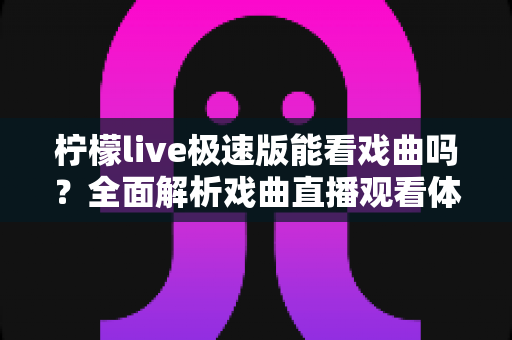 柠檬live极速版能看戏曲吗?全面解析戏曲直播观看体验与实用指南 柠檬live极速版能看戏曲吗?全面解析戏曲直播观看体验与实用指南