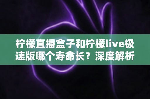柠檬直播盒子和柠檬live极速版哪个寿命长?深度解析耐用度差异与选购指南 柠檬直播盒子和柠檬live极速版哪个寿命长?深度解析耐用度差异与选购指南