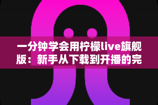 一分钟学会用柠檬live旗舰版：新手从下载到开播的完整速成指南