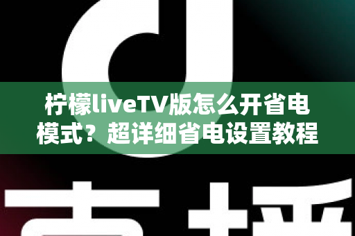 柠檬liveTV版怎么开省电模式?超详细省电设置教程,让电视盒子更省电更耐用 柠檬liveTV版怎么开省电模式?超详细省电设置教程,让电视盒子更省电更耐用