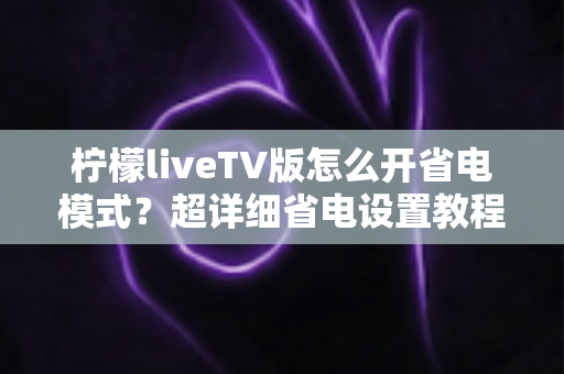 柠檬liveTV版怎么开省电模式?超详细省电设置教程,让电视盒子更省电更耐用 柠檬liveTV版怎么开省电模式?超详细省电设置教程,让电视盒子更省电更耐用