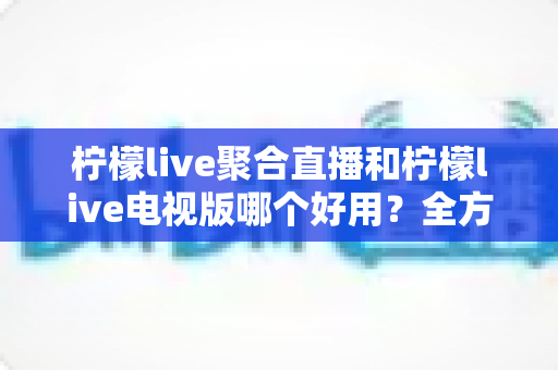 柠檬live聚合直播和柠檬live电视版哪个好用?全方位深度对比测评,帮你找到最适合的观赛神器 柠檬live聚合直播和柠檬live电视版哪个好用?全方位深度对比测评,帮你找到最适合的观赛神器