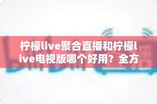 柠檬live聚合直播和柠檬live电视版哪个好用?全方位深度对比测评,帮你找到最适合的观赛神器 柠檬live聚合直播和柠檬live电视版哪个好用?全方位深度对比测评,帮你找到最适合的观赛神器
