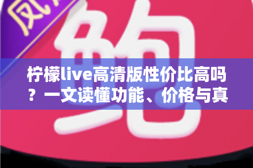 柠檬live高清版性价比高吗?一文读懂功能、价格与真实使用价值 柠檬live高清版性价比高吗?一文读懂功能、价格与真实使用价值