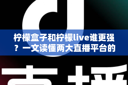 柠檬盒子和柠檬live谁更强?一文读懂两大直播平台的全方位对比与选择指南 柠檬盒子和柠檬live谁更强?一文读懂两大直播平台的全方位对比与选择指南