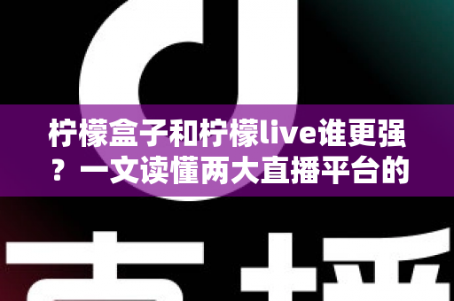 柠檬盒子和柠檬live谁更强?一文读懂两大直播平台的全方位对比与选择指南 柠檬盒子和柠檬live谁更强?一文读懂两大直播平台的全方位对比与选择指南