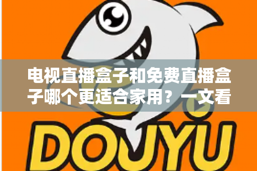 电视直播盒子和免费直播盒子哪个更适合家用?一文看懂家庭影音最优解 电视直播盒子和免费直播盒子哪个更适合家用?一文看懂家庭影音最优解