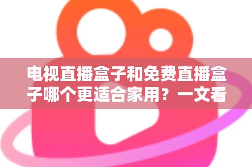 电视直播盒子和免费直播盒子哪个更适合家用?一文看懂家庭影音最优解 电视直播盒子和免费直播盒子哪个更适合家用?一文看懂家庭影音最优解