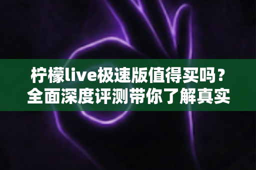 柠檬live极速版值得买吗?全面深度评测带你了解真实使用体验与性价比分析 柠檬live极速版值得买吗?全面深度评测带你了解真实使用体验与性价比分析