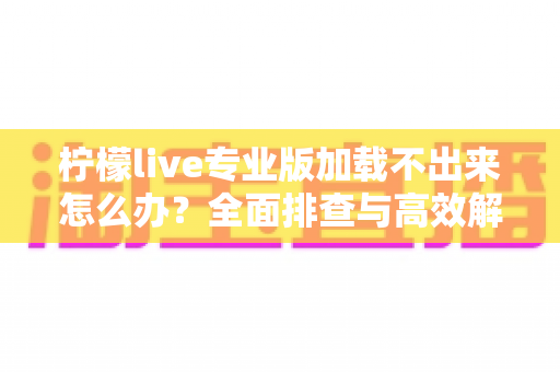柠檬live专业版加载不出来怎么办？全面排查与高效解决指南