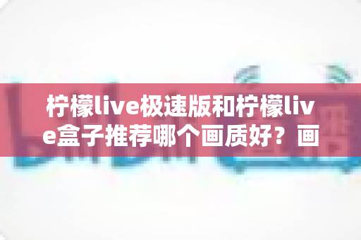 柠檬live极速版和柠檬live盒子推荐哪个画质好？画质对比与选购全指南