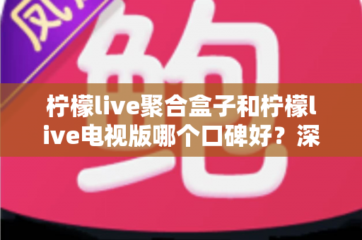 柠檬live聚合盒子和柠檬live电视版哪个口碑好?深度对比评测帮你选对不踩坑 柠檬live聚合盒子和柠檬live电视版哪个口碑好?深度对比评测帮你选对不踩坑