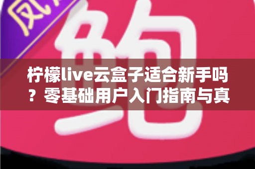 柠檬live云盒子适合新手吗?零基础用户入门指南与真实体验全面解析 柠檬live云盒子适合新手吗?零基础用户入门指南与真实体验全面解析