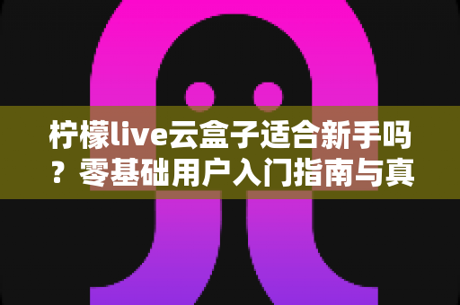 柠檬live云盒子适合新手吗？零基础用户入门指南与真实体验全面解析