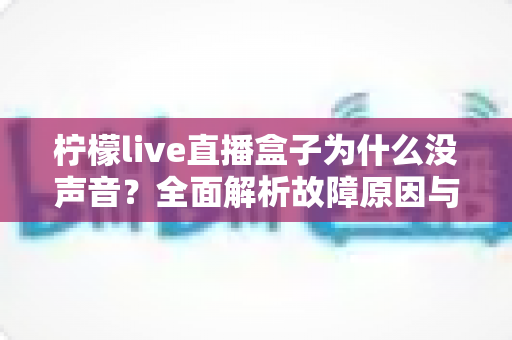 柠檬live直播盒子为什么没声音？全面解析故障原因与实用解决方案大全