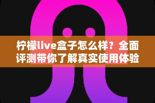 柠檬live盒子怎么样？全面评测带你了解真实使用体验