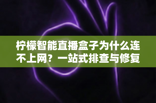 柠檬智能直播盒子为什么连不上网？一站式排查与修复全攻略