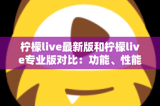柠檬live最新版和柠檬live专业版对比:功能、性能与适用人群全解析,帮你轻松选出最合适的直播版本 柠檬live最新版和柠檬live专业版对比:功能、性能与适用人群全解析,帮你轻松选出最合适的直播版本