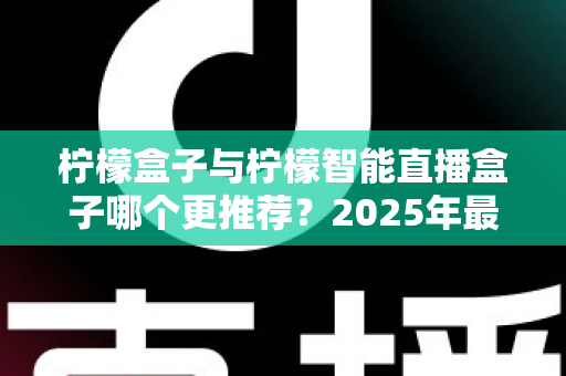 柠檬盒子与柠檬智能直播盒子哪个更推荐？2025年最全选购对比指南深度解析