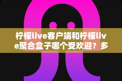 柠檬live客户端和柠檬live聚合盒子哪个受欢迎?多维度深度对比全解析 柠檬live客户端和柠檬live聚合盒子哪个受欢迎?多维度深度对比全解析
