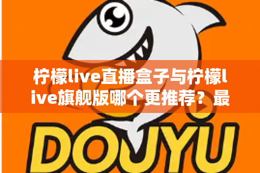 柠檬live直播盒子与柠檬live旗舰版哪个更推荐?最全对比评测帮你一次选对 柠檬live直播盒子与柠檬live旗舰版哪个更推荐?最全对比评测帮你一次选对