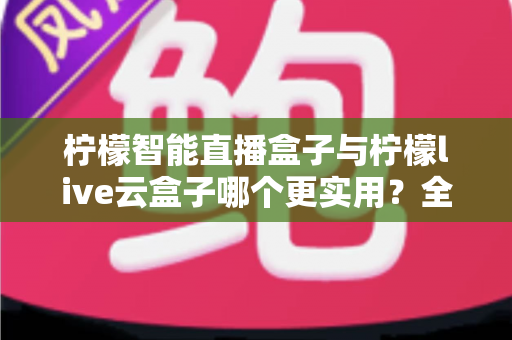 柠檬智能直播盒子与柠檬live云盒子哪个更实用?全方位深度对比评测,帮你选对直播设备不踩坑 柠檬智能直播盒子与柠檬live云盒子哪个更实用?全方位深度对比评测,帮你选对直播设备不踩坑
