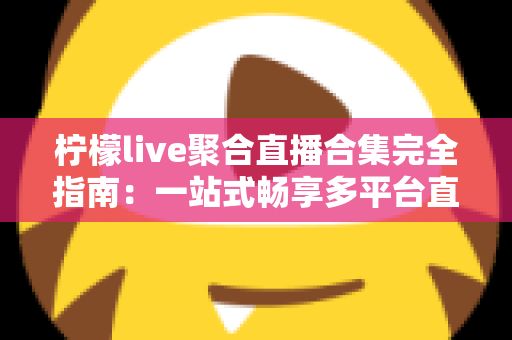 柠檬live聚合直播合集完全指南：一站式畅享多平台直播的功能、技巧与常见问题详解