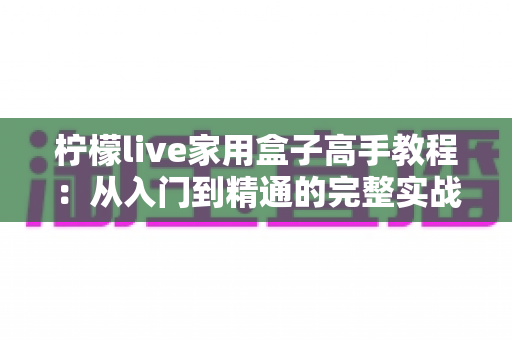 柠檬live家用盒子高手教程：从入门到精通的完整实战指南