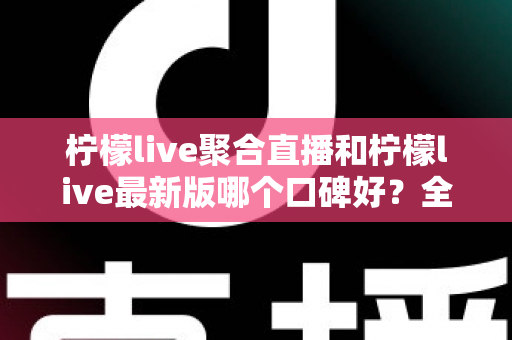 柠檬live聚合直播和柠檬live最新版哪个口碑好?全面解析帮你找到最适合的版本 柠檬live聚合直播和柠檬live最新版哪个口碑好?全面解析帮你找到最适合的版本