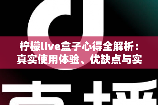 柠檬live盒子心得全解析：真实使用体验、优缺点与实用技巧一次看懂