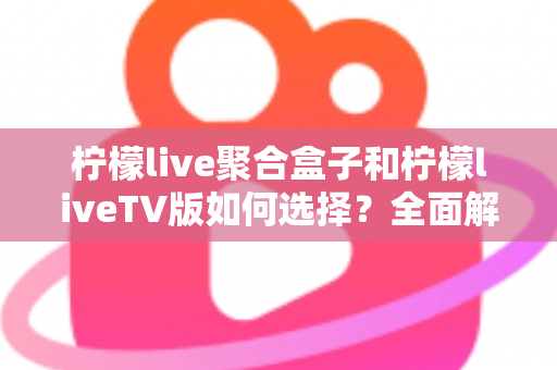 柠檬live聚合盒子和柠檬liveTV版如何选择?全面解析差异、优势与选购指南,帮你找到最适合的观影方案 柠檬live聚合盒子和柠檬liveTV版如何选择?全面解析差异、优势与选购指南,帮你找到最适合的观影方案