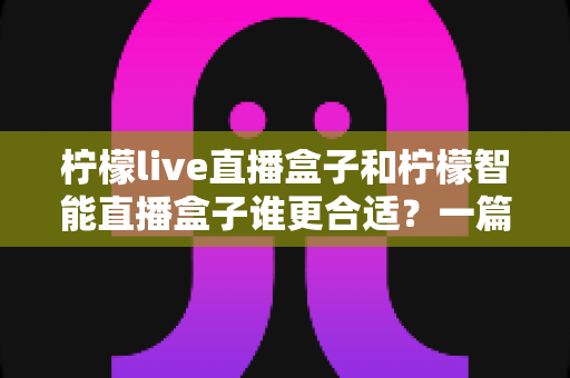 柠檬live直播盒子和柠檬智能直播盒子谁更合适?一篇文章帮你彻底搞懂选购难题 柠檬live直播盒子和柠檬智能直播盒子谁更合适?一篇文章帮你彻底搞懂选购难题