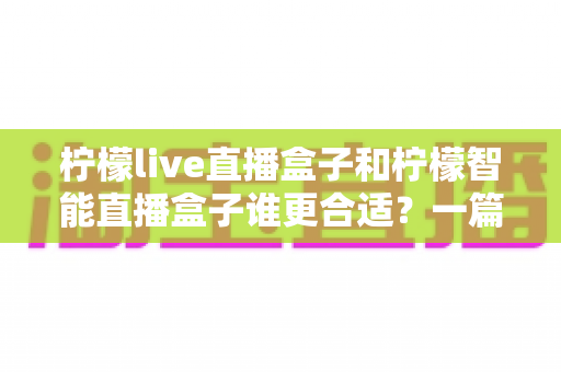 柠檬live直播盒子和柠檬智能直播盒子谁更合适？一篇文章帮你彻底搞懂选购难题
