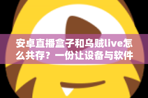 安卓直播盒子和乌贼live怎么共存？一份让设备与软件和谐运行的完整实战指南