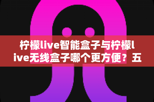 柠檬live智能盒子与柠檬live无线盒子哪个更方便?五大维度深度对比,教你按需选对不选贵 柠檬live智能盒子与柠檬live无线盒子哪个更方便?五大维度深度对比,教你按需选对不选贵