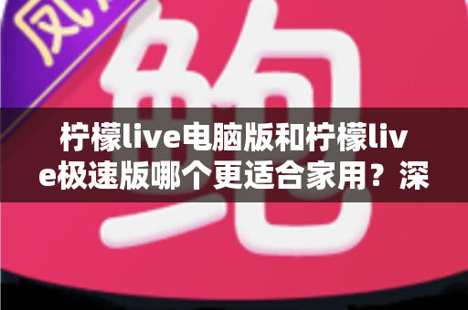 柠檬live电脑版和柠檬live极速版哪个更适合家用？深度对比助你轻松选择