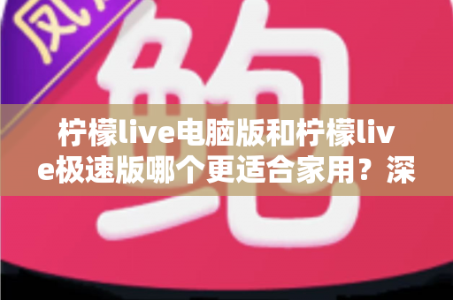柠檬live电脑版和柠檬live极速版哪个更适合家用？深度对比助你轻松选择