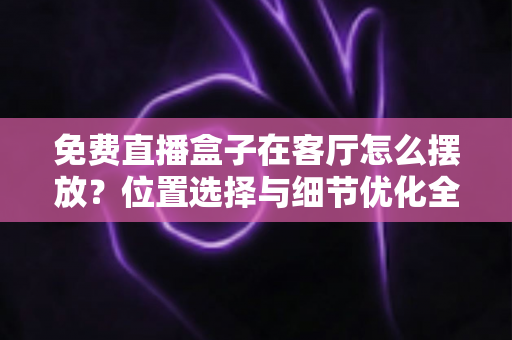 免费直播盒子在客厅怎么摆放？位置选择与细节优化全攻略