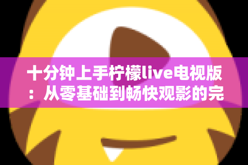 十分钟上手柠檬live电视版：从零基础到畅快观影的完整指南